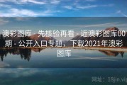 澳彩图库 - 先核验再看 - 近澳彩图库00期 - 公开入口专题，下载2021年澳彩图库