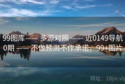 99图库—— 多源对照 —— 近0149导航0期 —— 不做预测不作承诺，99+图片