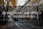 澳彩图库：时间表：报告：附常见问题，澳彩图库永远的领先