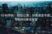 0149导航｜校验记录｜快速速查专题，导航001错误修复