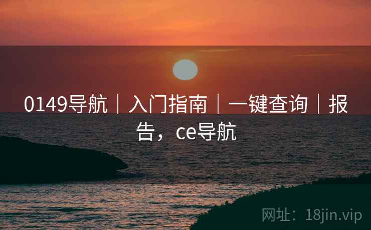 0149导航｜入门指南｜一键查询｜报告，ce导航