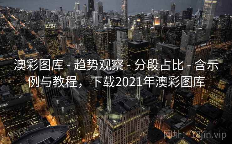 澳彩图库 - 趋势观察 - 分段占比 - 含示例与教程，下载2021年澳彩图库