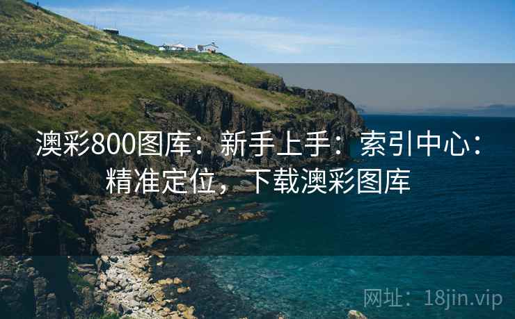 澳彩800图库：新手上手：索引中心：精准定位，下载澳彩图库