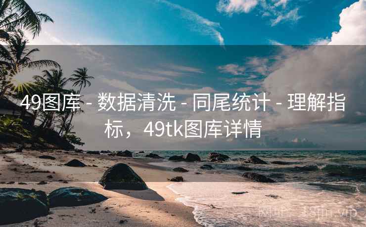 49图库 - 数据清洗 - 同尾统计 - 理解指标，49tk图库详情