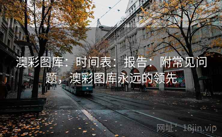 澳彩图库：时间表：报告：附常见问题，澳彩图库永远的领先