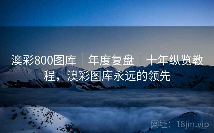 澳彩800图库｜年度复盘｜十年纵览教程，澳彩图库永远的领先