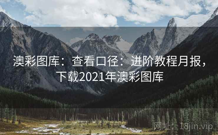 澳彩图库：查看口径：进阶教程月报，下载2021年澳彩图库