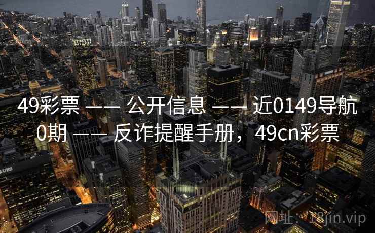 49彩票 —— 公开信息 —— 近0149导航0期 —— 反诈提醒手册，49cn彩票