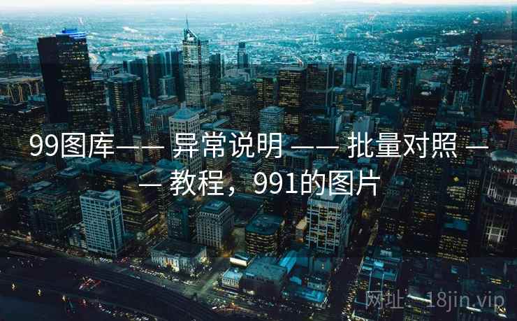 99图库—— 异常说明 —— 批量对照 —— 教程,991的图片 99图库—— 异常说明 —— 批量对照 —— 教程,991的图片