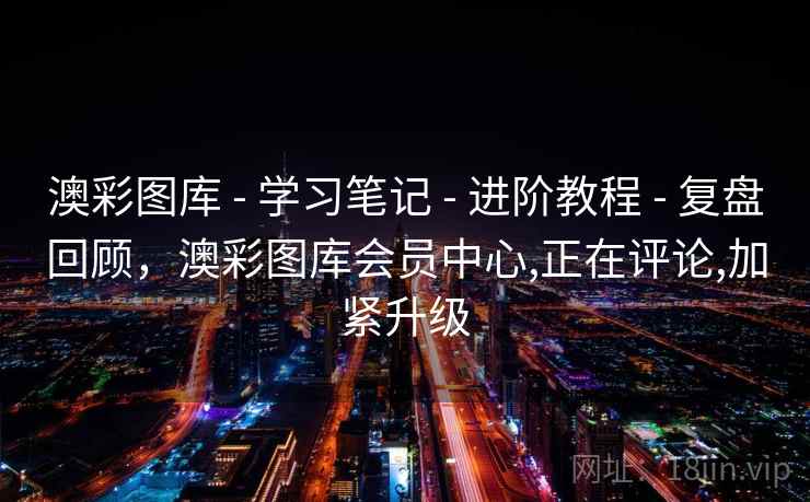 澳彩图库 - 学习笔记 - 进阶教程 - 复盘回顾，澳彩图库会员中心,正在评论,加紧升级