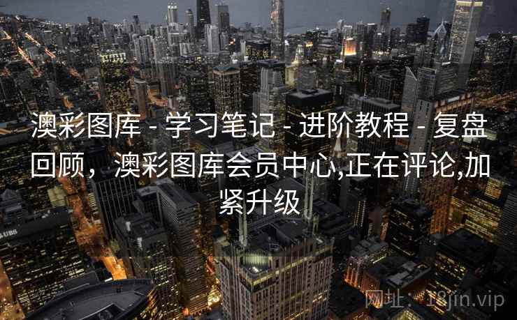 澳彩图库 - 学习笔记 - 进阶教程 - 复盘回顾，澳彩图库会员中心,正在评论,加紧升级