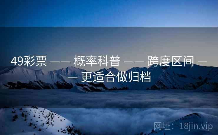 49彩票 —— 概率科普 —— 跨度区间 —— 更适合做归档