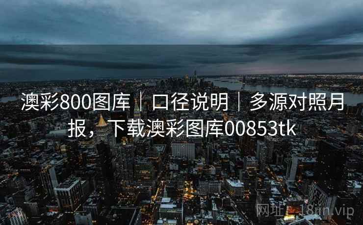 澳彩800图库｜口径说明｜多源对照月报，下载澳彩图库00853tk