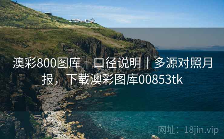 澳彩800图库｜口径说明｜多源对照月报，下载澳彩图库00853tk