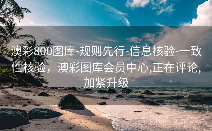 澳彩800图库-规则先行-信息核验-一致性核验，澳彩图库会员中心,正在评论,加紧升级