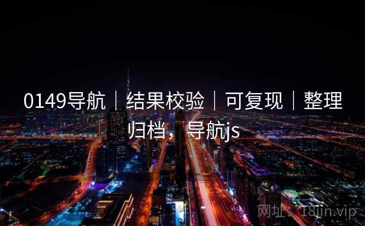 0149导航｜结果校验｜可复现｜整理归档，导航js