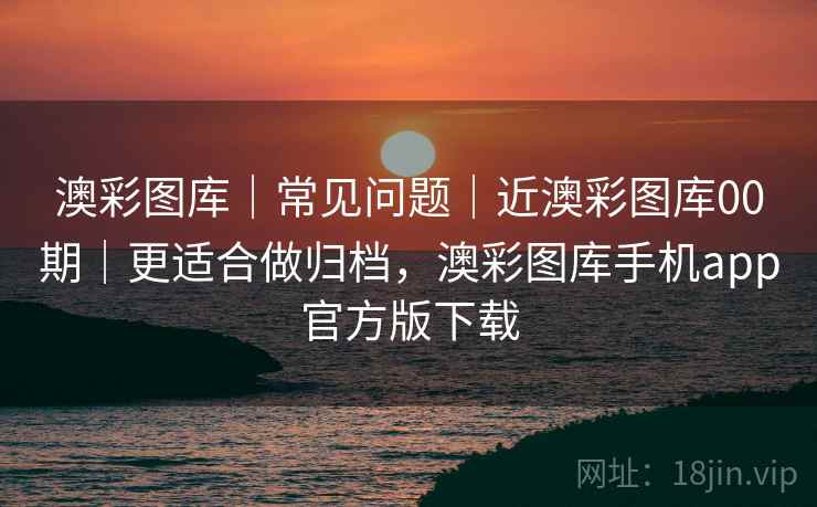 澳彩图库｜常见问题｜近澳彩图库00期｜更适合做归档，澳彩图库手机app官方版下载