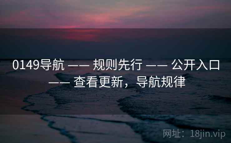 0149导航 —— 规则先行 —— 公开入口 —— 查看更新，导航规律