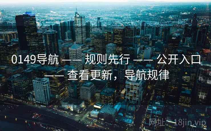 0149导航 —— 规则先行 —— 公开入口 —— 查看更新，导航规律