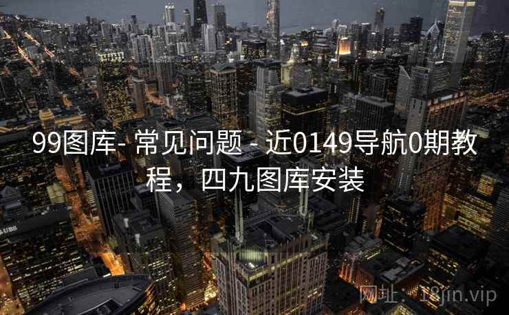 99图库- 常见问题 - 近0149导航0期教程，四九图库安装