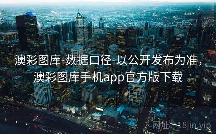 澳彩图库-数据口径-以公开发布为准，澳彩图库手机app官方版下载