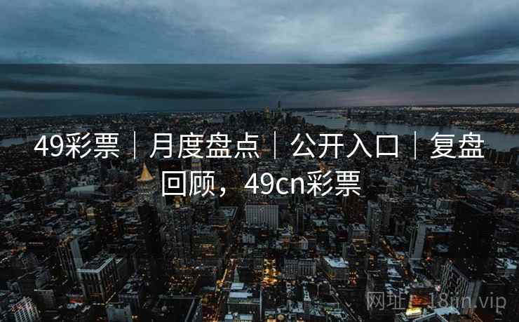 49彩票｜月度盘点｜公开入口｜复盘回顾，49cn彩票