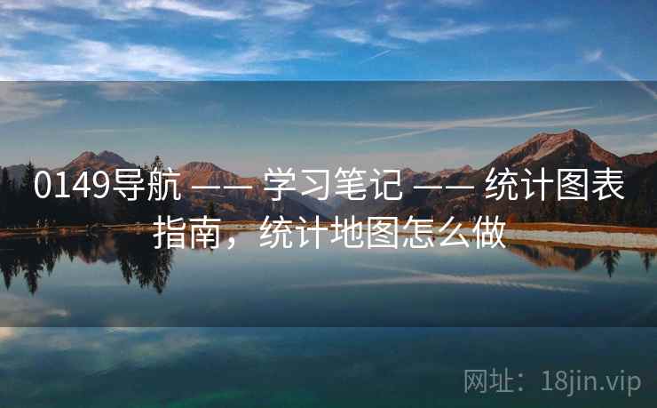 0149导航 —— 学习笔记 —— 统计图表指南，统计地图怎么做